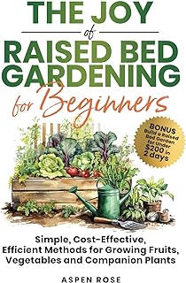 The Joy of Raised Bed Gardening for Beginners: Simple, Cost-Effective, Efficient Methods for Growing Fruits, Vegetables and Companion Plants