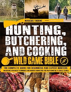 Hunting, Butchering, and Cooking Wild Game Bible: The Complete Guide for Beginners and Expert Hunters. Unlocking Advanced Techniques and Insider Knowledge for Preparing Big & Small Games