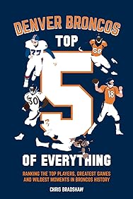 Denver Broncos Top 5 of Everything: Ranking the Top Players, Greatest Games, and Wildest Moments in Broncos History