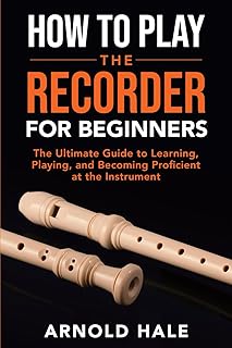 How to Play the Recorder for Beginners: A Comprehensive Guide to Learning, Playing, and Becoming Proficient at the Instrument (Instruments for Beginners)