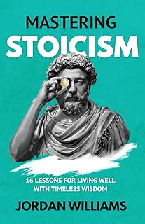 Mastering Stoicism: 16 Lessons for Living Well with Timeless Wisdom (Mastering Oneself)