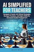 AI Simplified for Teachers: Navigate AI with Ethical Practices, Stronger Practices, Higher Skills for Increased Student Engagement