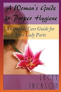 A Woman?s Guide to Proper Hygiene: A Complete Care Guide for Your Lady Parts